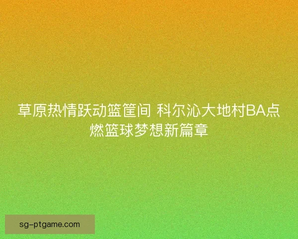 草原热情跃动篮筐间 科尔沁大地村BA点燃篮球梦想新篇章