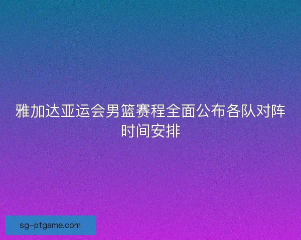 雅加达亚运会男篮赛程全面公布各队对阵时间安排