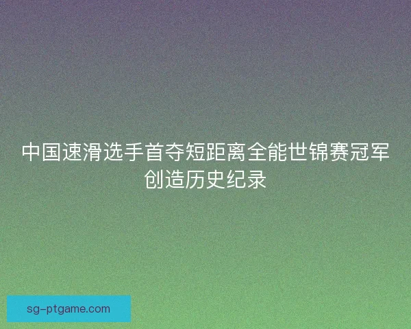 中国速滑选手首夺短距离全能世锦赛冠军创造历史纪录