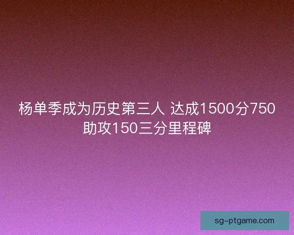 杨单季成为历史第三人 达成1500分750助攻150三分里程碑
