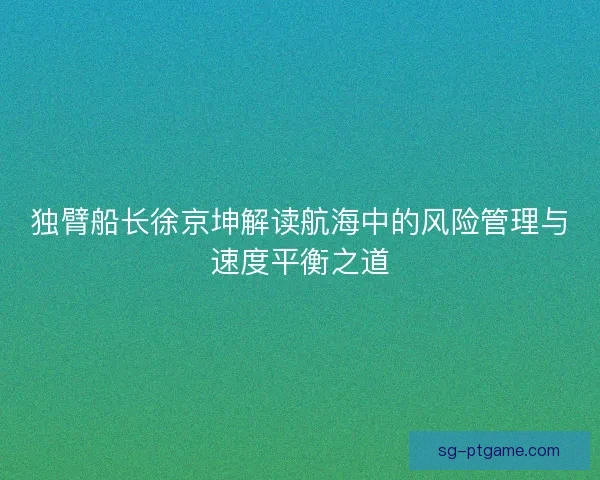 独臂船长徐京坤解读航海中的风险管理与速度平衡之道