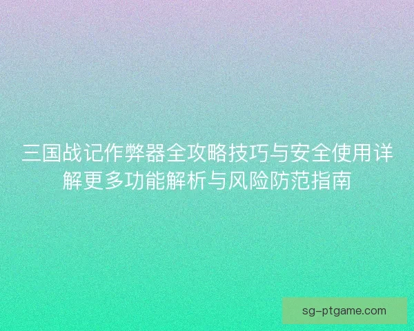 三国战记作弊器全攻略技巧与安全使用详解更多功能解析与风险防范指南