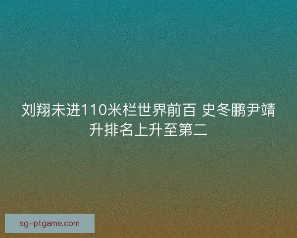 刘翔未进110米栏世界前百 史冬鹏尹靖升排名上升至第二