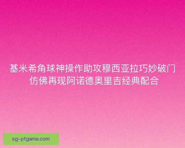 基米希角球神操作助攻穆西亚拉巧妙破门 仿佛再现阿诺德奥里吉经典配合