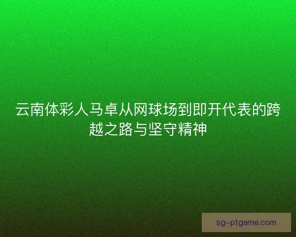 云南体彩人马卓从网球场到即开代表的跨越之路与坚守精神