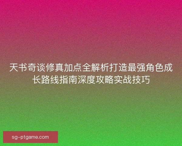 天书奇谈修真加点全解析打造最强角色成长路线指南深度攻略实战技巧