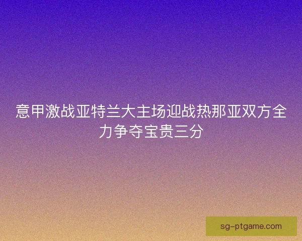 意甲激战亚特兰大主场迎战热那亚双方全力争夺宝贵三分