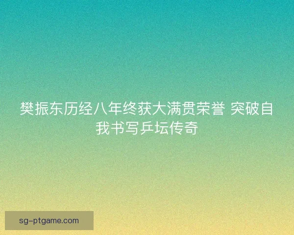 樊振东历经八年终获大满贯荣誉 突破自我书写乒坛传奇 樊振东历经八年终获大满贯荣誉 突破自我书写乒坛传奇