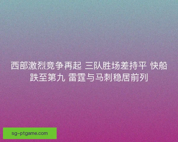 西部激烈竞争再起 三队胜场差持平 快船跌至第九 雷霆与马刺稳居前列
