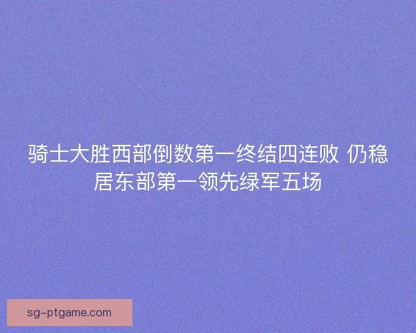 骑士大胜西部倒数第一终结四连败 仍稳居东部第一领先绿军五场