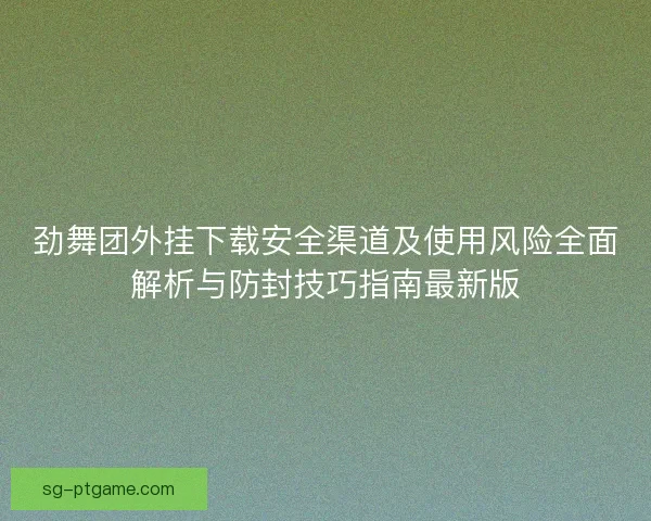 劲舞团外挂下载安全渠道及使用风险全面解析与防封技巧指南最新版 劲舞团外挂下载安全渠道及使用风险全面解析与防封技巧指南最新版