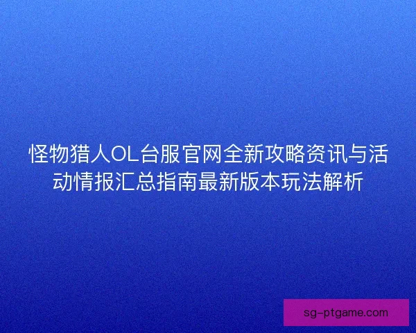怪物猎人OL台服官网全新攻略资讯与活动情报汇总指南最新版本玩法解析