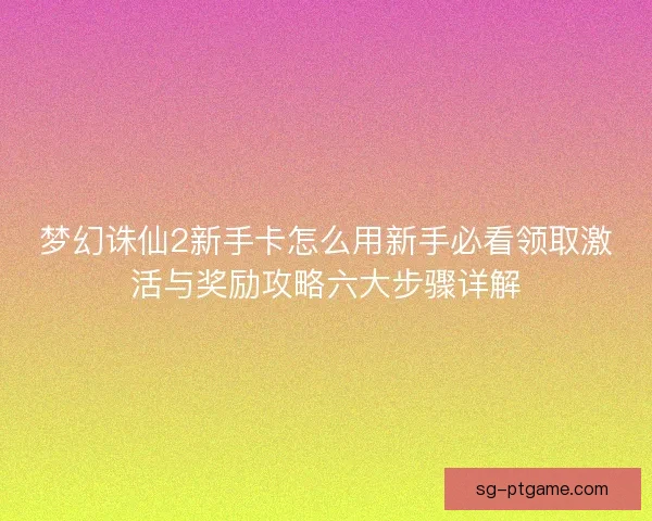 梦幻诛仙2新手卡怎么用新手必看领取激活与奖励攻略六大步骤详解