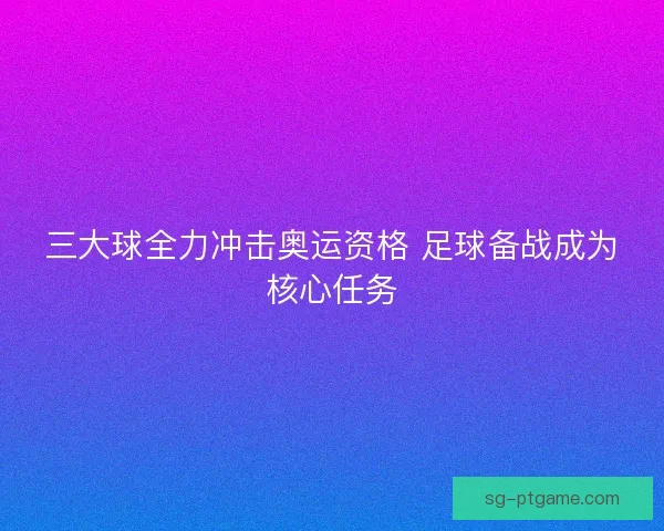 三大球全力冲击奥运资格 足球备战成为核心任务 三大球全力冲击奥运资格 足球备战成为核心任务