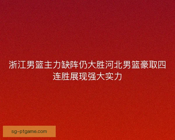浙江男篮主力缺阵仍大胜河北男篮豪取四连胜展现强大实力