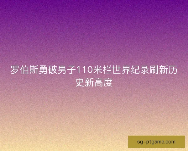 罗伯斯勇破男子110米栏世界纪录刷新历史新高度