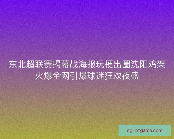 东北超联赛揭幕战海报玩梗出圈沈阳鸡架火爆全网引爆球迷狂欢夜盛