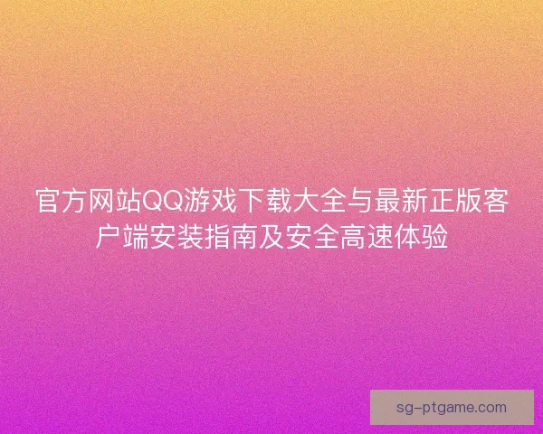官方网站QQ游戏下载大全与最新正版客户端安装指南及安全高速体验