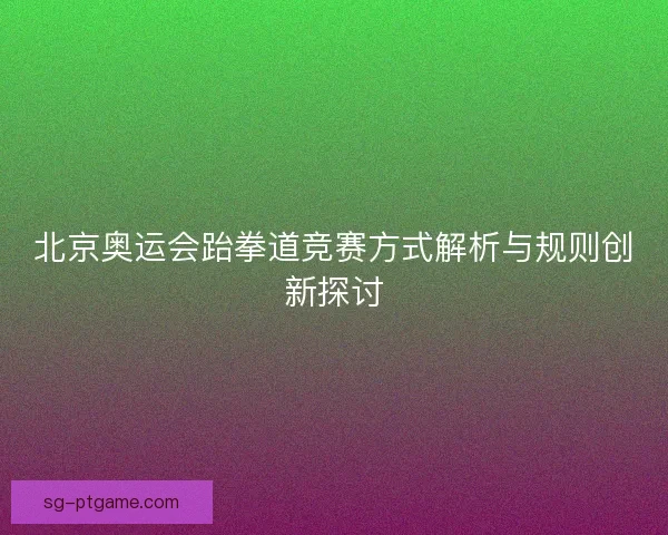 北京奥运会跆拳道竞赛方式解析与规则创新探讨 北京奥运会跆拳道竞赛方式解析与规则创新探讨